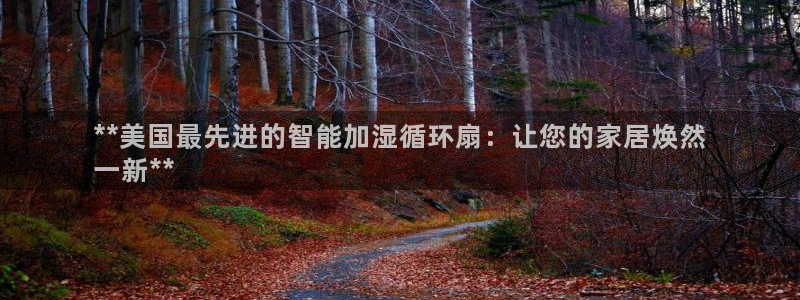 凯发app官网：**美国最先进的智能加湿循环扇：让您的家居焕然
一新**
