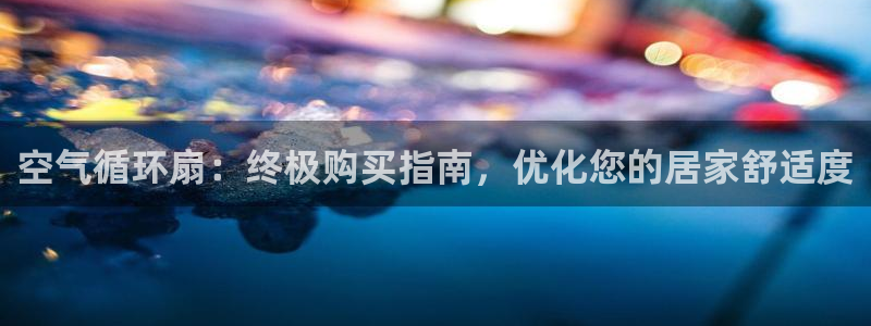 凯发k8娱乐手机版官网：空气循环扇：终极购买指南，优化您的居家舒适度