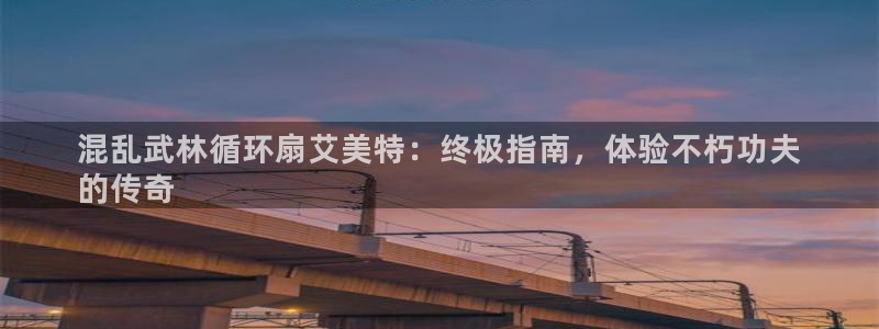 凯发官网入口首页：混乱武林循环扇艾美特：终极指南，体验不朽功夫
的传奇