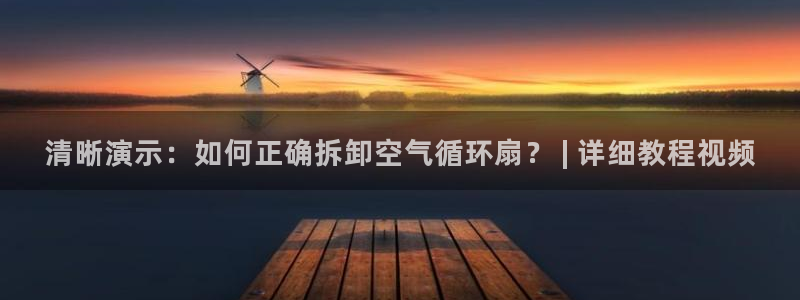 凯发k8网页登录：清晰演示：如何正确拆卸空气循环扇？ | 详细教程视频