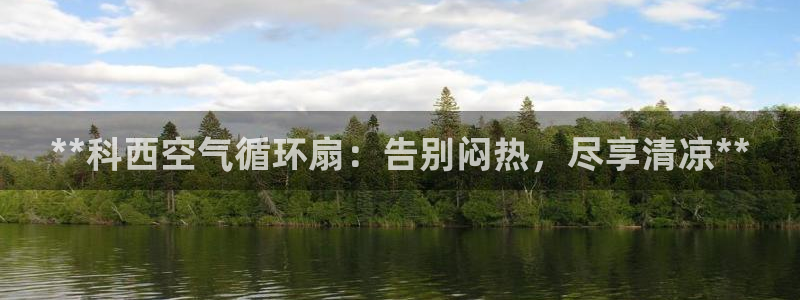 凯发旗舰客户端：**科西空气循环扇：告别闷热，尽享清凉**