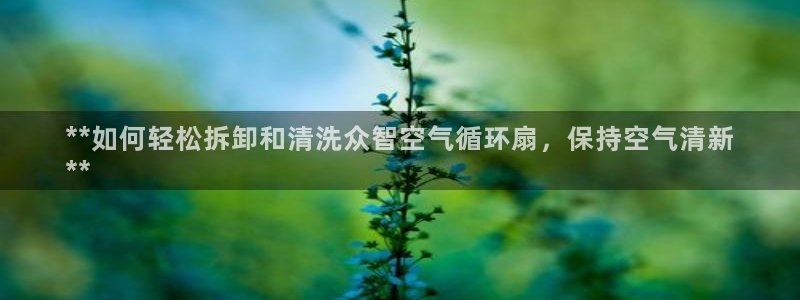 凯发国际app下载：**如何轻松拆卸和清洗众智空气循环扇，保持空气清新
**