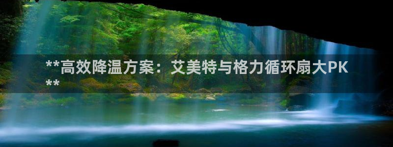 凯发k8娱乐官网最新版本：**高效降温方案：艾美特与格力循环扇大PK
**