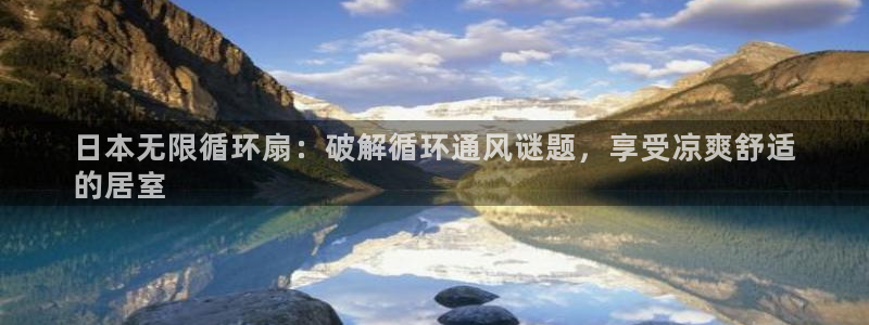 凯发app官网：日本无限循环扇：破解循环通风谜题，享受凉爽舒适
的居室