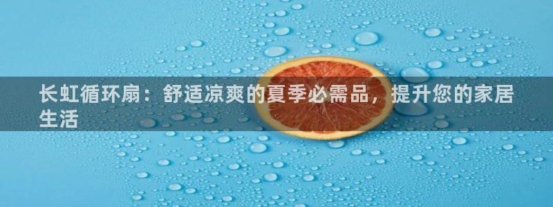 凯发官网手机app：长虹循环扇：舒适凉爽的夏季必需品，提升您的家居
生活