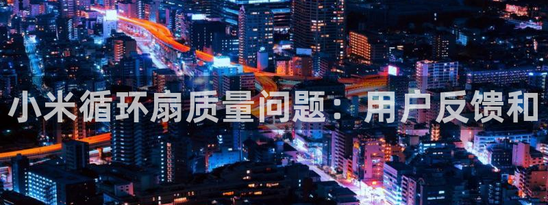 凯发官网|认准kpm：小米循环扇质量问题：用户反馈和