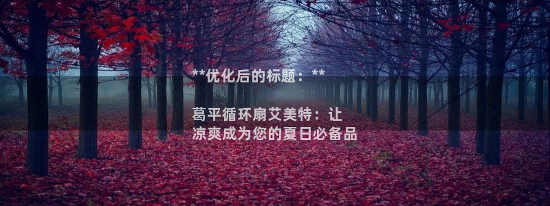凯发k8官方网娱乐官方：**优化后的标题：**

葛平循环扇艾美特：让
凉爽成为您的夏日必备品