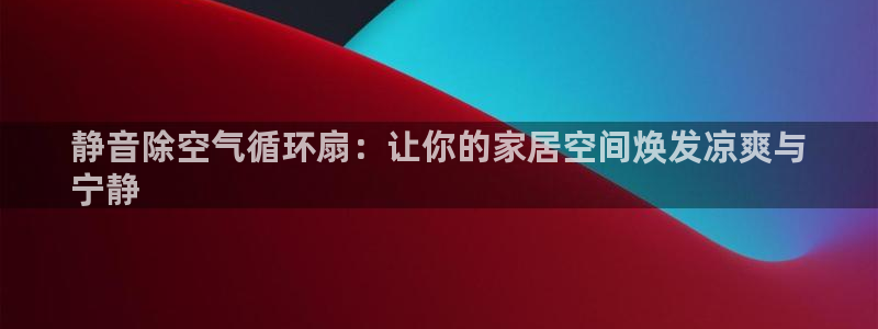 凯发官方在线：静音除空气循环扇：让你的家居空间焕发凉爽与
宁静