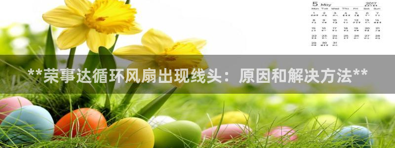 凯发k8官方网娱乐官方真：**荣事达循环风扇出现线头：原因和解决方法**