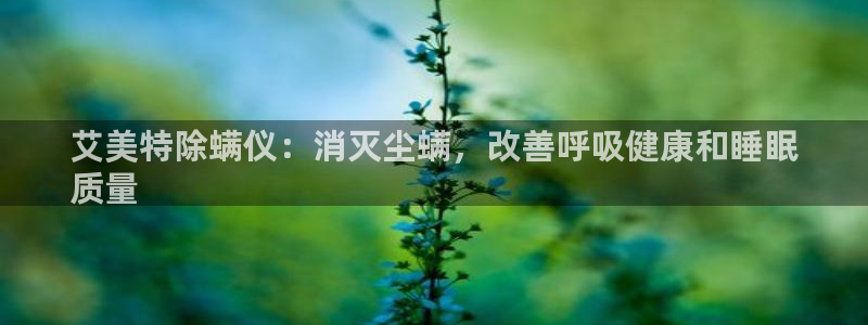 凯发娱乐唯一官网：艾美特除螨仪：消灭尘螨，改善呼吸健康和睡眠
质量