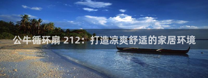 凯发旗舰厅网站：公牛循环扇 212：打造凉爽舒适的家居环境