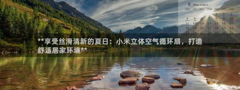 凯发是什么意思：**享受丝滑清新的夏日：小米立体空气循环扇，打造
舒适居家环境**