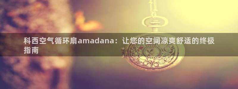 凯发线上客户端免费下载：科西空气循环扇amadana：让您的空间凉爽舒适的终极
指南
