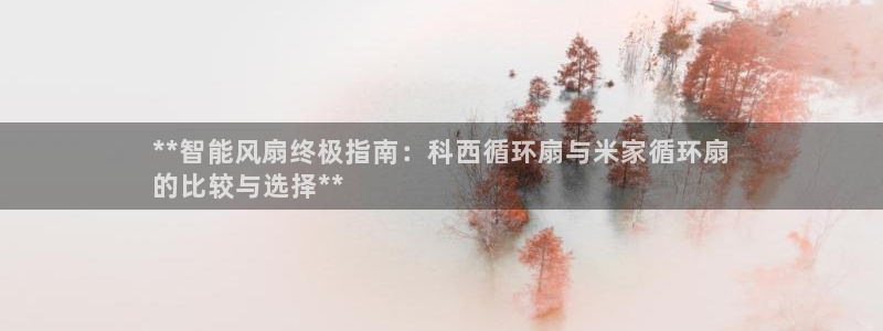 凯发k8官方网娱乐官方真：**智能风扇终极指南：科西循环扇与米家循环扇
的比较与选择**