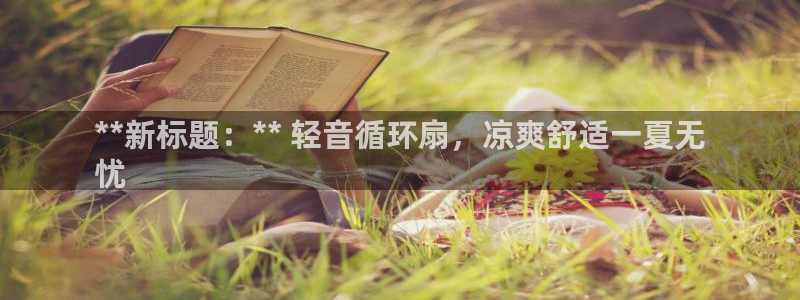 凯发k8娱乐要访问kf6819：**新标题：** 轻音循环扇，凉爽舒适一夏无
忧