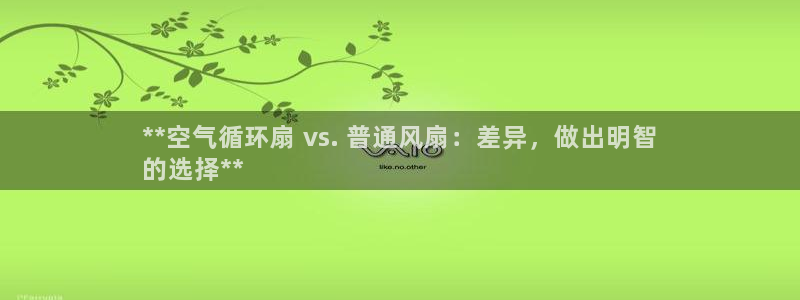 凯发k8娱乐平台能提现吗：**空气循环扇 vs. 普通风扇：差异，做出明智
的选择**