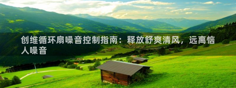 凯发k8登录首页：创维循环扇噪音控制指南：释放舒爽清风，远离恼
人噪音