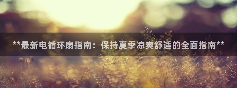 凯发k8手机是正品吗：**最新电循环扇指南：保持夏季凉爽舒适的全面指南**
