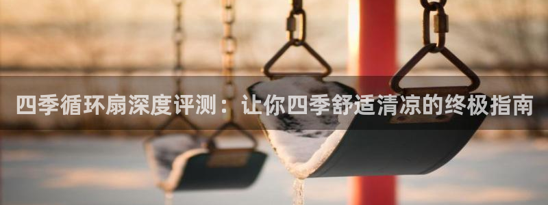 凯发k8手机是正品吗：四季循环扇深度评测：让你四季舒适清凉的终极指南