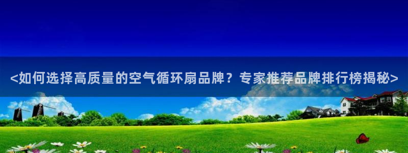 凯发手机app官网：<如何选择高质量的空气循环扇品牌？专家推荐品牌排行榜揭秘>