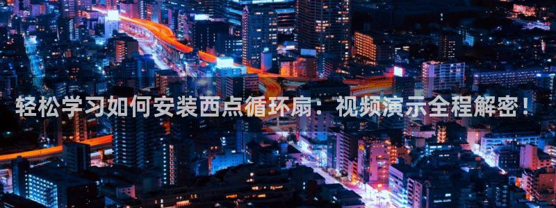 凯发国际网站官网：轻松学习如何安装西点循环扇：视频演示全程解密！