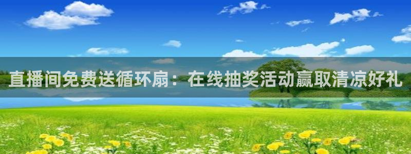 凯发k8娱乐网址多少：直播间免费送循环扇：在线抽奖活动赢取清凉好礼
