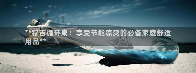 凯发k8娱乐真人旗舰厅客服：**穆吉循环扇：享受节能凉爽的必备家庭舒适
用品**