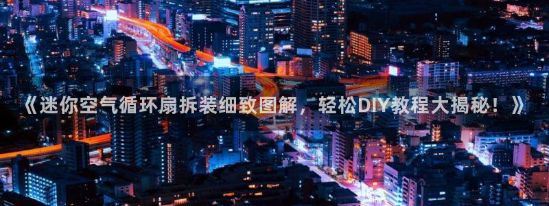 凯发旗舰厅官网：《迷你空气循环扇拆装细致图解，轻松DIY教程大揭秘！》