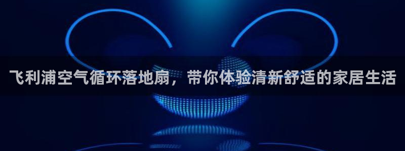 凯发娱乐官网登录：飞利浦空气循环落地扇，带你体验清新舒适的家居生活