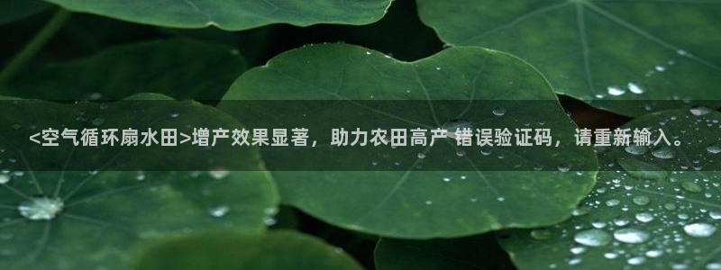 凯发k8旗舰厅yue来就送38：<空气循环扇水田>增产效果显著，助力农田高产 错误验证码，请重新输入。