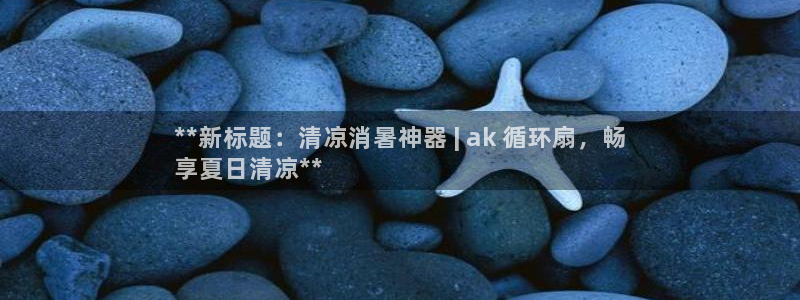 凯发娱乐官方网：**新标题：清凉消暑神器 | ak 循环扇，畅
享夏日清凉**