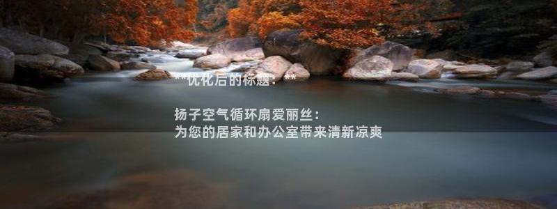 凯发k8娱乐是国内平台?：**优化后的标题：**

扬子空气循环扇爱丽丝：
为您的居家和办公室带来清新凉爽
