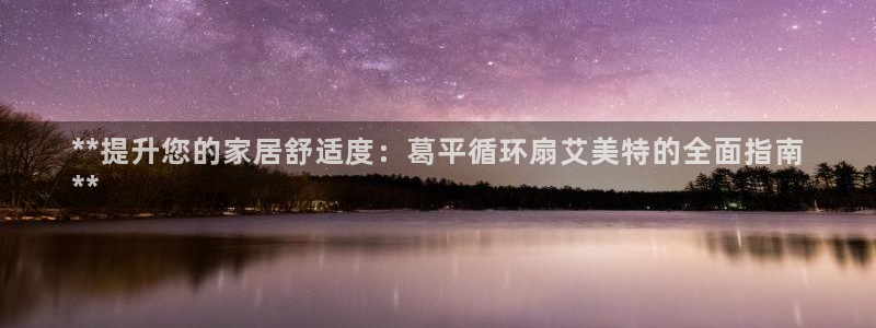 k8凯发官方找就送38：**提升您的家居舒适度：葛平循环扇艾美特的全面指南
**