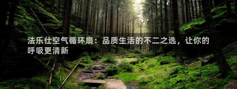 凯发官网地址：法乐仕空气循环扇：品质生活的不二之选，让你的
呼吸更清新