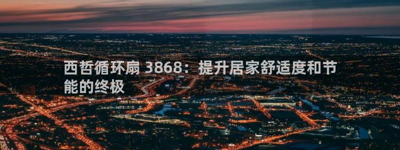 凯发国际k8官网登录：西哲循环扇 3868：提升居家舒适度和节
能的终极