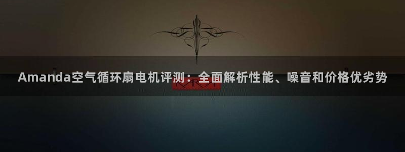 凯发官方手机app：Amanda空气循环扇电机评测：全面解析性能、噪音和价格优劣势