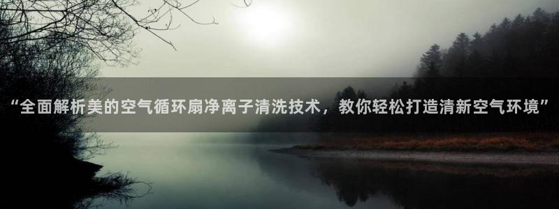 凯发k8手机是正品吗知乎：“全面解析美的空气循环扇净离子清洗技术，教你轻松打造清新空气环境”