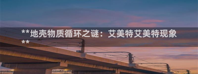 凯发k8娱乐官网旗舰厅：**地壳物质循环之谜：艾美特艾美特现象
**