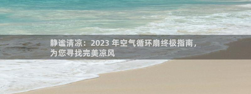 凯发k8手机网页：静谧清凉：2023 年空气循环扇终极指南，
为您寻找完美凉风