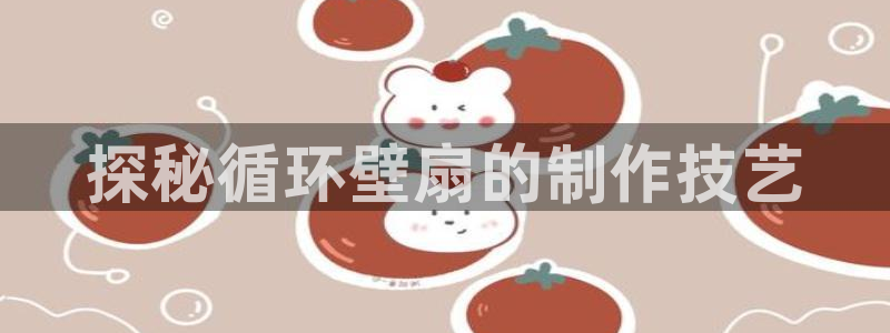 凯发k8国际真人娱乐手机app：探秘循环壁扇的制作技艺