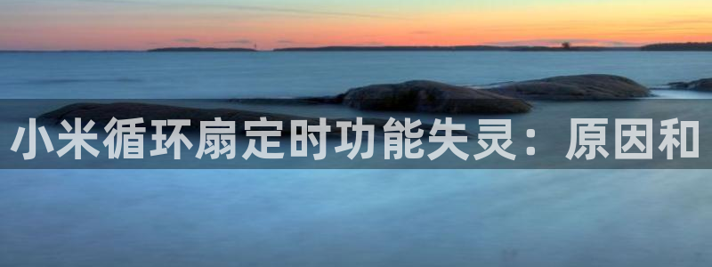 凯发官方手机app：小米循环扇定时功能失灵：原因和
