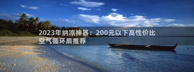凯发k8官方：2023年纳凉神器：200元以下高性价比
空气循环扇推荐