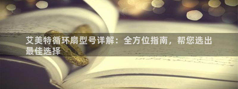 凯发k8是真是假：艾美特循环扇型号详解：全方位指南，帮您选出
最佳选择