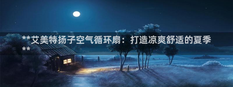 凯发平台敌7O777：**艾美特扬子空气循环扇：打造凉爽舒适的夏季
**