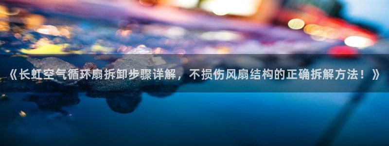 凯发k8客户端：《长虹空气循环扇拆卸步骤详解，不损伤风扇结构的正确拆解方法！》