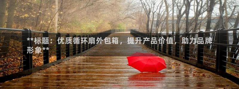 凯发旗舰厅登录免费下载：**标题：优质循环扇外包箱，提升产品价值，助力品牌
形象**