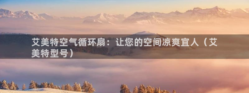 凯发k8旗舰店：艾美特空气循环扇：让您的空间凉爽宜人（艾
美特型号）