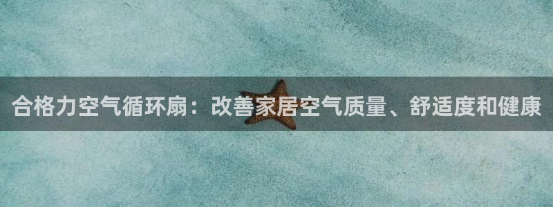 凯发K8天生赢家一触即发：合格力空气循环扇：改善家居空气质量、舒适度和健康
