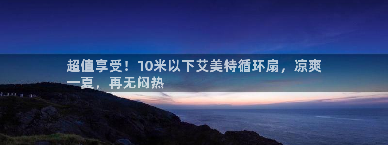 凯发注册网站：超值享受！10米以下艾美特循环扇，凉爽
一夏，再无闷热