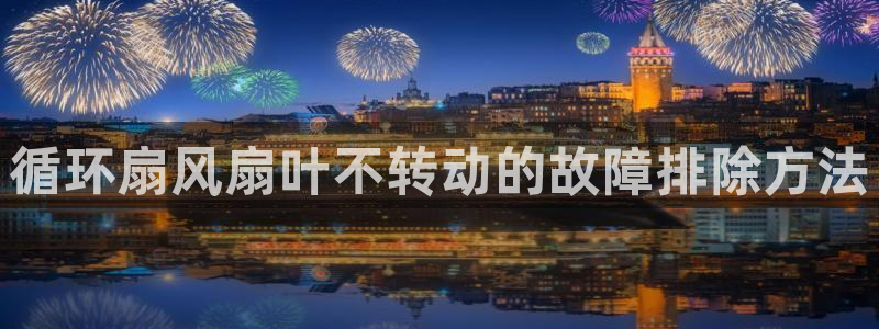 凯发k8旗舰厅yue来就送38：循环扇风扇叶不转动的故障排除方法
